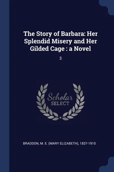 Обложка книги The Story of Barbara. Her Splendid Misery and Her Gilded Cage : a Novel: 3, M E. 1837-1915 Braddon