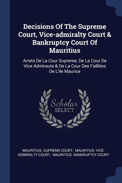 Обложка книги Decisions Of The Supreme Court, Vice-admiralty Court & Bankruptcy Court Of Mauritius. Arrets De La Cour Supreme, De La Cour De Vice Admiraute & De La Cour Des Faillites De L'ile Maurice, Mauritius. Supreme Court