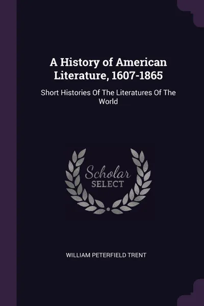 Обложка книги A History of American Literature, 1607-1865. Short Histories Of The Literatures Of The World, William Peterfield Trent