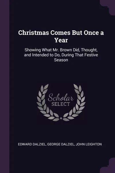 Обложка книги Christmas Comes But Once a Year. Showing What Mr. Brown Did, Thought, and Intended to Do, During That Festive Season, Edward Dalziel, George Dalziel, John Leighton