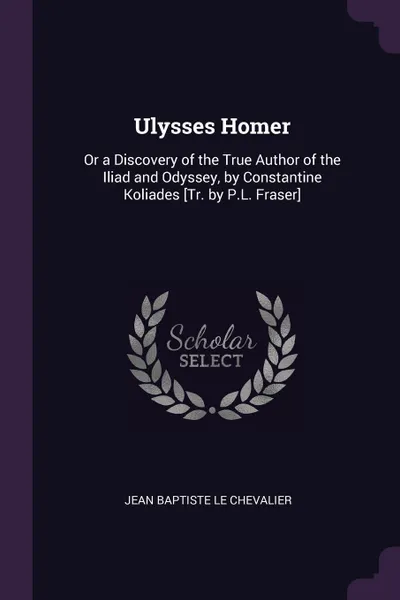 Обложка книги Ulysses Homer. Or a Discovery of the True Author of the Iliad and Odyssey, by Constantine Koliades .Tr. by P.L. Fraser., Jean Baptiste Le Chevalier