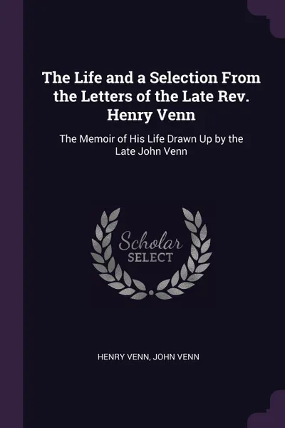 Обложка книги The Life and a Selection From the Letters of the Late Rev. Henry Venn. The Memoir of His Life Drawn Up by the Late John Venn, Henry Venn, John Venn