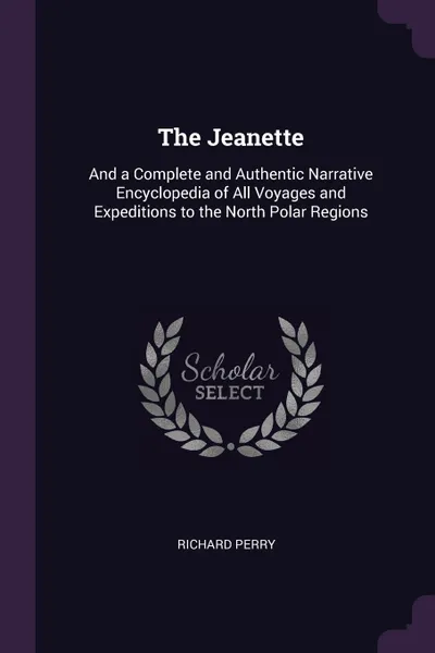 Обложка книги The Jeanette. And a Complete and Authentic Narrative Encyclopedia of All Voyages and Expeditions to the North Polar Regions, Richard Perry