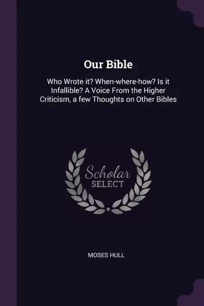 Обложка книги Our Bible. Who Wrote it? When-where-how? Is it Infallible? A Voice From the Higher Criticism, a few Thoughts on Other Bibles, Moses Hull