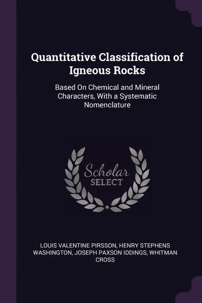 Обложка книги Quantitative Classification of Igneous Rocks. Based On Chemical and Mineral Characters, With a Systematic Nomenclature, Louis Valentine Pirsson, Henry Stephens Washington, Joseph Paxson Iddings