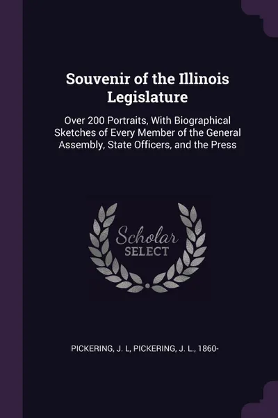 Обложка книги Souvenir of the Illinois Legislature. Over 200 Portraits, With Biographical Sketches of Every Member of the General Assembly, State Officers, and the Press, J L Pickering, J L. Pickering