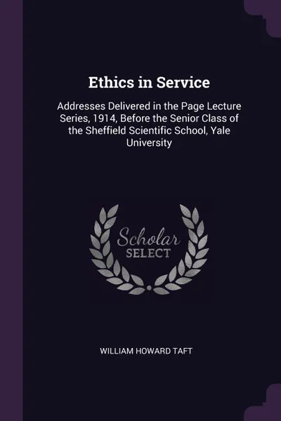 Обложка книги Ethics in Service. Addresses Delivered in the Page Lecture Series, 1914, Before the Senior Class of the Sheffield Scientific School, Yale University, William Howard Taft