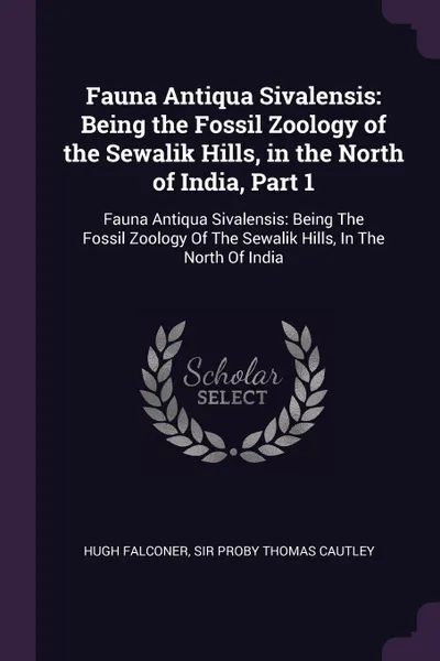 Обложка книги Fauna Antiqua Sivalensis. Being the Fossil Zoology of the Sewalik Hills, in the North of India, Part 1: Fauna Antiqua Sivalensis: Being The Fossil Zoology Of The Sewalik Hills, In The North Of India, Hugh Falconer, Proby Thomas Cautley