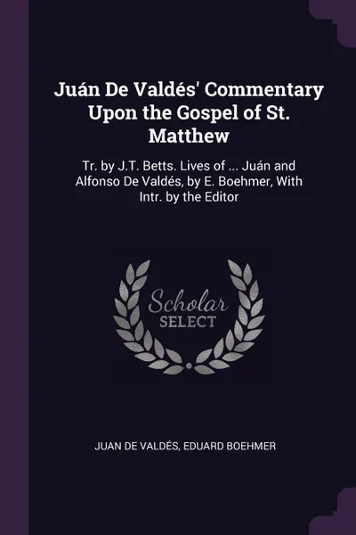 Обложка книги Juan De Valdes' Commentary Upon the Gospel of St. Matthew. Tr. by J.T. Betts. Lives of ... Juan and Alfonso De Valdes, by E. Boehmer, With Intr. by the Editor, Juan de Valdés, Eduard Boehmer