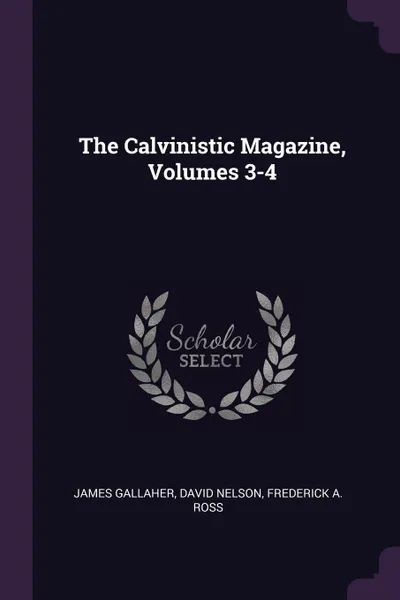 Обложка книги The Calvinistic Magazine, Volumes 3-4, James Gallaher, David Nelson, Frederick A. Ross