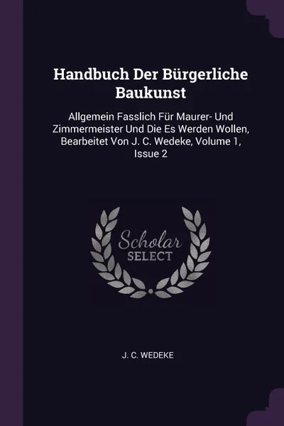 Обложка книги Handbuch Der Burgerliche Baukunst. Allgemein Fasslich Fur Maurer- Und Zimmermeister Und Die Es Werden Wollen, Bearbeitet Von J. C. Wedeke, Volume 1, Issue 2, J. C. Wedeke