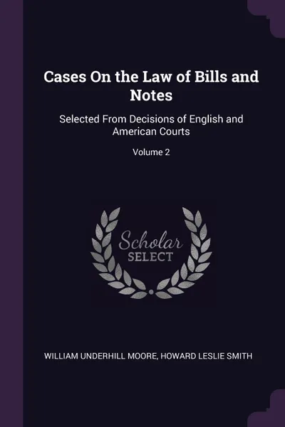 Обложка книги Cases On the Law of Bills and Notes. Selected From Decisions of English and American Courts; Volume 2, William Underhill Moore, Howard Leslie Smith