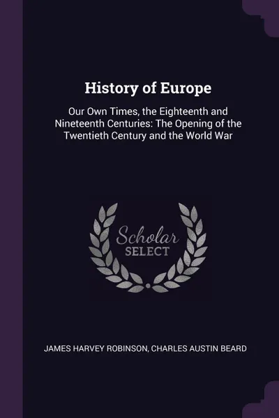 Обложка книги History of Europe. Our Own Times, the Eighteenth and Nineteenth Centuries: The Opening of the Twentieth Century and the World War, James Harvey Robinson, Charles Austin Beard