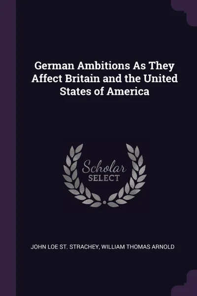 Обложка книги German Ambitions As They Affect Britain and the United States of America, John Loe St. Strachey, William Thomas Arnold