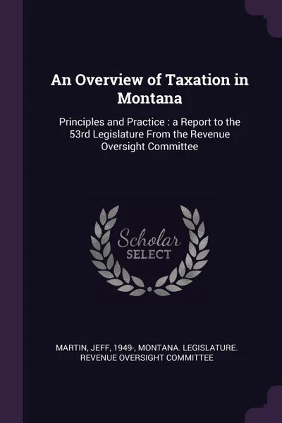 Обложка книги An Overview of Taxation in Montana. Principles and Practice : a Report to the 53rd Legislature From the Revenue Oversight Committee, Jeff Martin