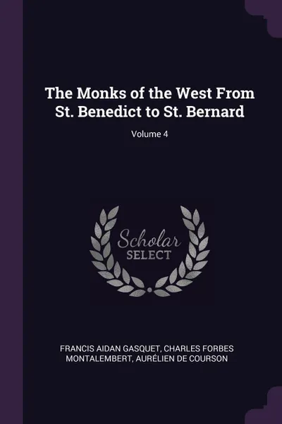 Обложка книги The Monks of the West From St. Benedict to St. Bernard; Volume 4, Francis Aidan Gasquet, Charles Forbes Montalembert, Aurélien de Courson