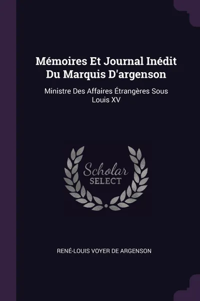 Обложка книги Memoires Et Journal Inedit Du Marquis D'argenson. Ministre Des Affaires Etrangeres Sous Louis XV, René-Louis Voyer De Argenson