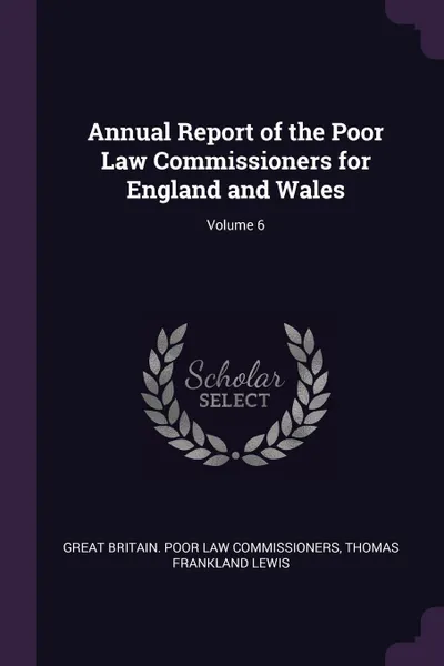 Обложка книги Annual Report of the Poor Law Commissioners for England and Wales; Volume 6, Great Britain. Poor Law Commissioners, Thomas Frankland Lewis