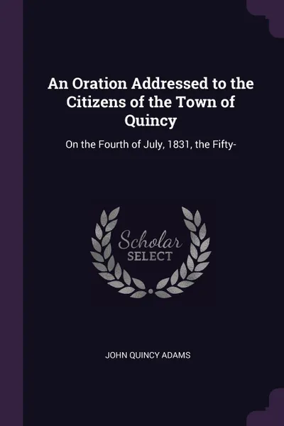 Обложка книги An Oration Addressed to the Citizens of the Town of Quincy. On the Fourth of July, 1831, the Fifty-, John Quincy Adams