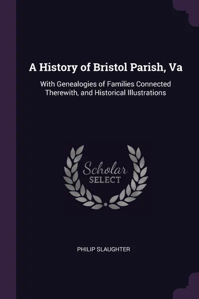 Обложка книги A History of Bristol Parish, Va. With Genealogies of Families Connected Therewith, and Historical Illustrations, Philip Slaughter