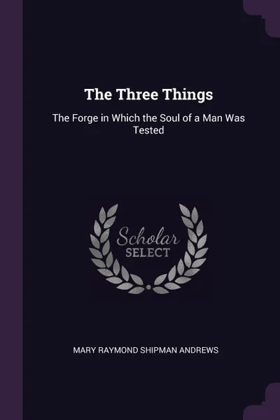 Обложка книги The Three Things. The Forge in Which the Soul of a Man Was Tested, Mary Raymond Shipman Andrews