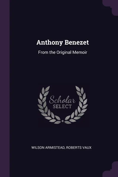 Обложка книги Anthony Benezet. From the Original Memoir, Wilson Armistead, Roberts Vaux