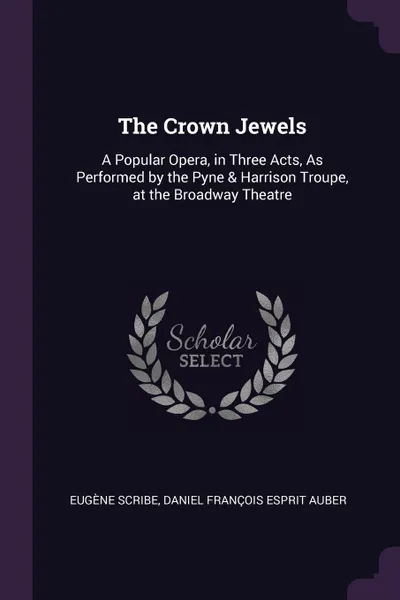 Обложка книги The Crown Jewels. A Popular Opera, in Three Acts, As Performed by the Pyne & Harrison Troupe, at the Broadway Theatre, Eugène Scribe, Daniel François Esprit Auber