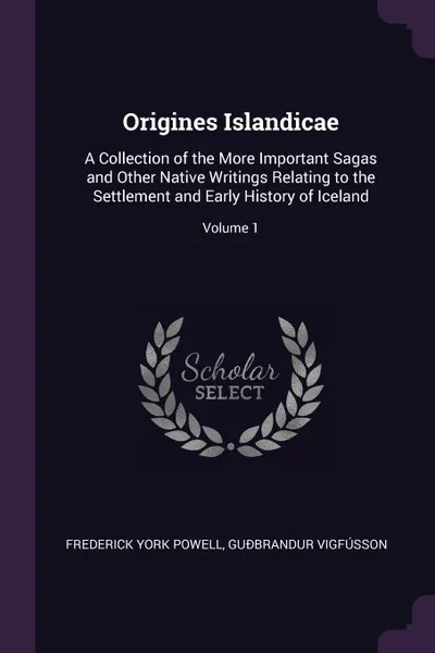 Обложка книги Origines Islandicae. A Collection of the More Important Sagas and Other Native Writings Relating to the Settlement and Early History of Iceland; Volume 1, Frederick York Powell, Guðbrandur Vigfússon