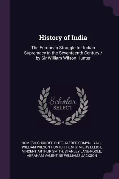 Обложка книги History of India. The European Struggle for Indian Supremacy in the Seventeenth Century / by Sir William Wilson Hunter, Romesh Chunder Dutt, Alfred Comyn Lyall, William Wilson Hunter