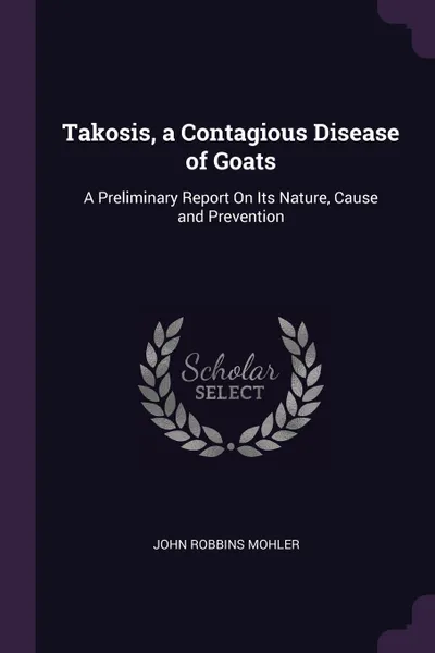 Обложка книги Takosis, a Contagious Disease of Goats. A Preliminary Report On Its Nature, Cause and Prevention, John Robbins Mohler