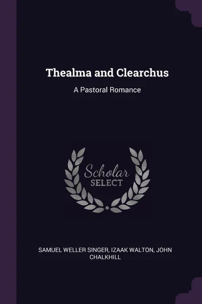 Обложка книги Thealma and Clearchus. A Pastoral Romance, Samuel Weller Singer, Izaak Walton, John Chalkhill