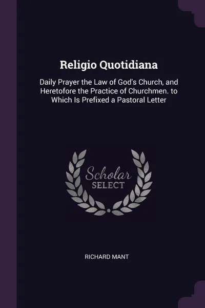 Обложка книги Religio Quotidiana. Daily Prayer the Law of God's Church, and Heretofore the Practice of Churchmen. to Which Is Prefixed a Pastoral Letter, Richard Mant