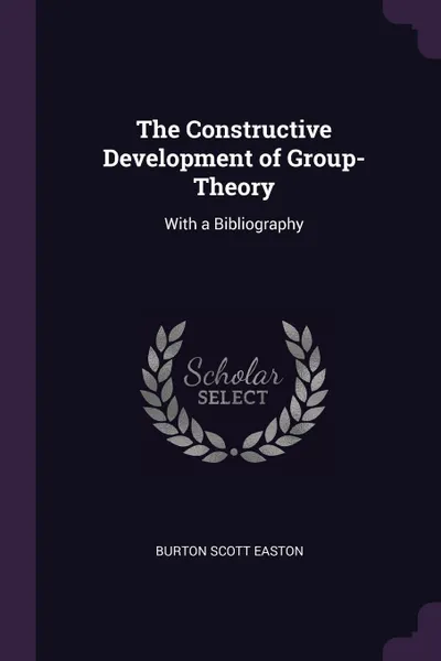 Обложка книги The Constructive Development of Group-Theory. With a Bibliography, Burton Scott Easton