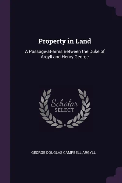 Обложка книги Property in Land. A Passage-at-arms Between the Duke of Argyll and Henry George, George Douglas Campbell Argyll