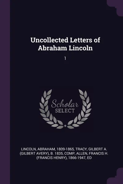 Обложка книги Uncollected Letters of Abraham Lincoln. 1, Abraham Lincoln, Gilbert A. b. 1835 Tracy, Francis H. 1866-1947 Allen