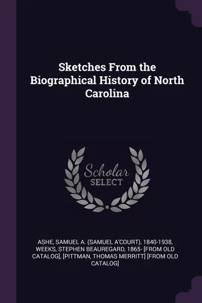 Обложка книги Sketches From the Biographical History of North Carolina, Samuel A. 1840-1938 Ashe, Thomas Merritt] [from [Pittman