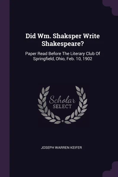 Обложка книги Did Wm. Shaksper Write Shakespeare?. Paper Read Before The Literary Club Of Springfield, Ohio, Feb. 10, 1902, Joseph Warren Keifer