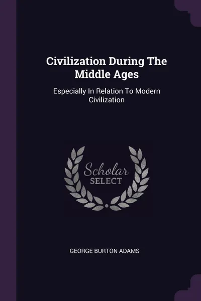 Обложка книги Civilization During The Middle Ages. Especially In Relation To Modern Civilization, George Burton Adams