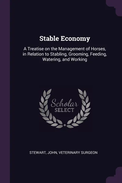 Обложка книги Stable Economy. A Treatise on the Management of Horses, in Relation to Stabling, Grooming, Feeding, Watering, and Working, John Stewart