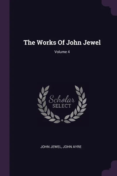 Обложка книги The Works Of John Jewel; Volume 4, John Jewel, John Ayre