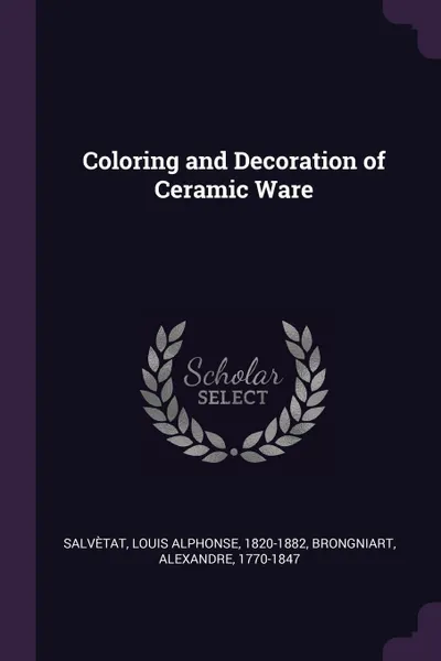 Обложка книги Coloring and Decoration of Ceramic Ware, Louis Alphonse Salvètat, Alexandre Brongniart