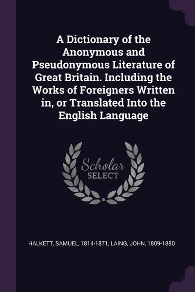 Обложка книги A Dictionary of the Anonymous and Pseudonymous Literature of Great Britain. Including the Works of Foreigners Written in, or Translated Into the English Language, Samuel Halkett, John Laing