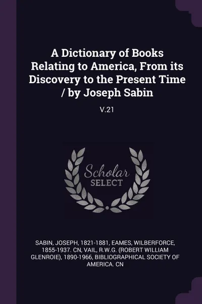 Обложка книги A Dictionary of Books Relating to America, From its Discovery to the Present Time / by Joseph Sabin. V.21, Joseph Sabin, Wilberforce Eames, RWG 1890-1966 Vail