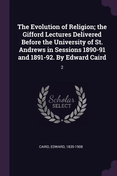 Обложка книги The Evolution of Religion; the Gifford Lectures Delivered Before the University of St. Andrews in Sessions 1890-91 and 1891-92. By Edward Caird. 2, Edward Caird