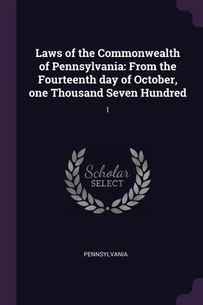 Обложка книги Laws of the Commonwealth of Pennsylvania. From the Fourteenth day of October, one Thousand Seven Hundred: 1, Pennsylvania Pennsylvania