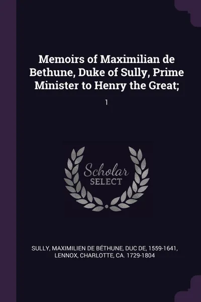 Обложка книги Memoirs of Maximilian de Bethune, Duke of Sully, Prime Minister to Henry the Great;. 1, Charlotte Lennox