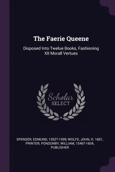 Обложка книги The Faerie Queene. Disposed Into Twelue Books, Fashioning XII Morall Vertues, Spenser Edmund, John Wolfe, William Ponsonby