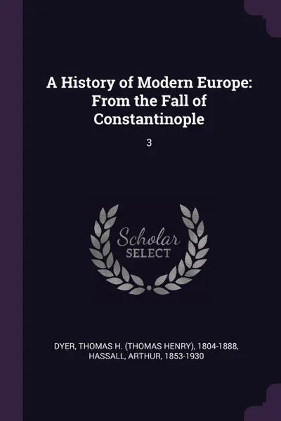 Обложка книги A History of Modern Europe. From the Fall of Constantinople: 3, Thomas H. 1804-1888 Dyer, Arthur Hassall