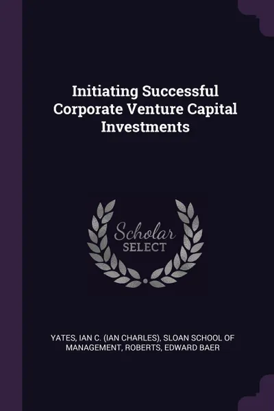 Обложка книги Initiating Successful Corporate Venture Capital Investments, Ian C. Yates, Edward Baer Roberts