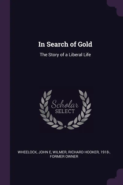 Обложка книги In Search of Gold. The Story of a Liberal Life, John E Wheelock, Richard Hooker Wilmer